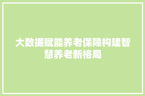 大数据赋能养老保障构建智慧养老新格局