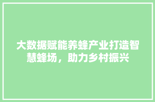 大数据赋能养蜂产业打造智慧蜂场，助力乡村振兴