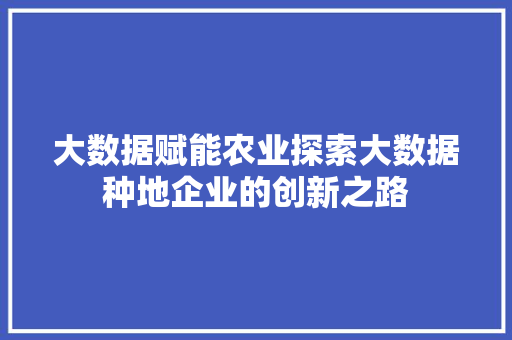 大数据赋能农业探索大数据种地企业的创新之路