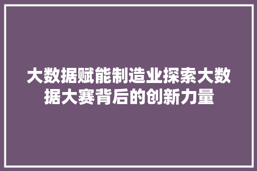 大数据赋能制造业探索大数据大赛背后的创新力量