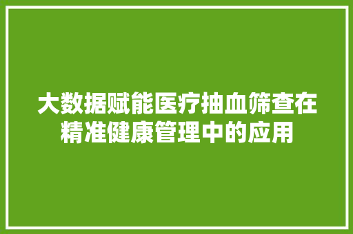 大数据赋能医疗抽血筛查在精准健康管理中的应用