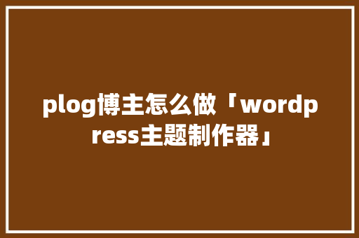 plog博主怎么做「wordpress主题制作器」 plog博主怎么做「wordpress主题制作器」 Web前端