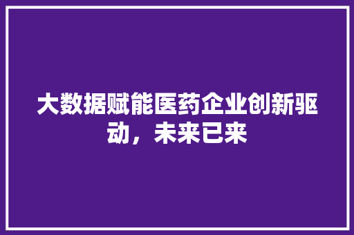 大数据赋能医药企业创新驱动，未来已来