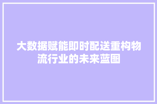 大数据赋能即时配送重构物流行业的未来蓝图