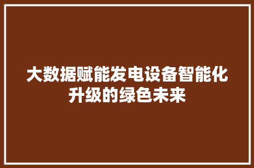 大数据赋能发电设备智能化升级的绿色未来