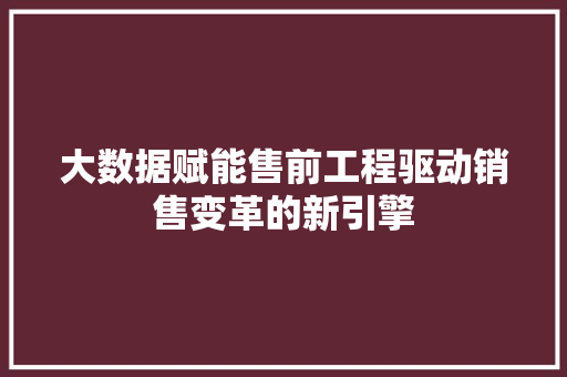 大数据赋能售前工程驱动销售变革的新引擎