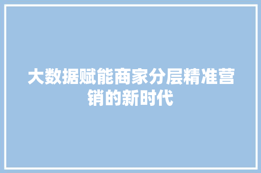 大数据赋能商家分层精准营销的新时代