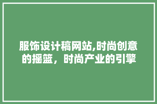 服饰设计稿网站,时尚创意的摇篮，时尚产业的引擎