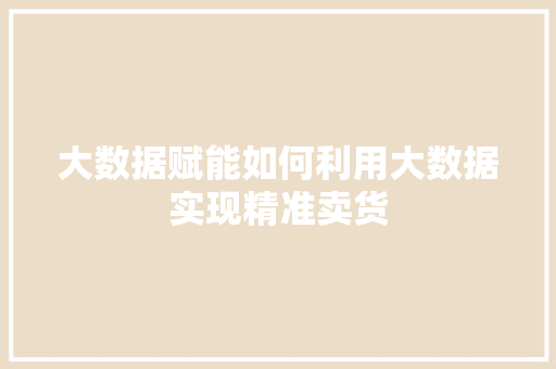 大数据赋能如何利用大数据实现精准卖货