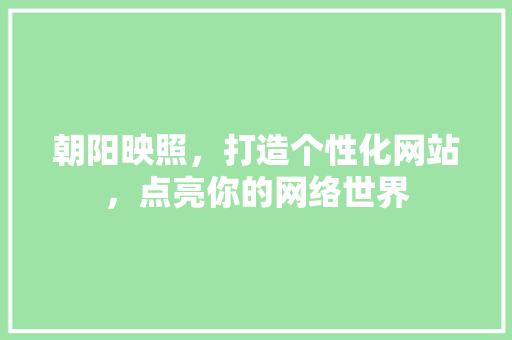 朝阳映照，打造个性化网站，点亮你的网络世界