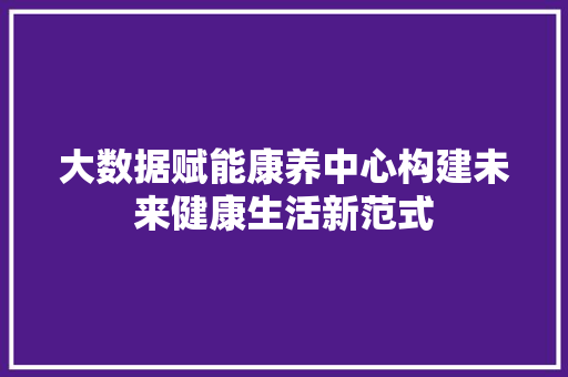 大数据赋能康养中心构建未来健康生活新范式
