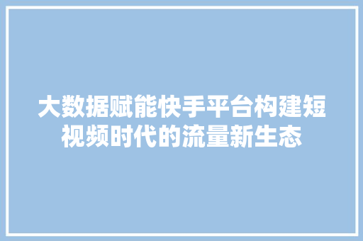 大数据赋能快手平台构建短视频时代的流量新生态