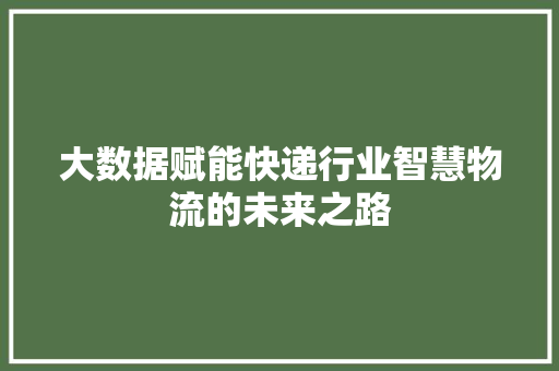 大数据赋能快递行业智慧物流的未来之路