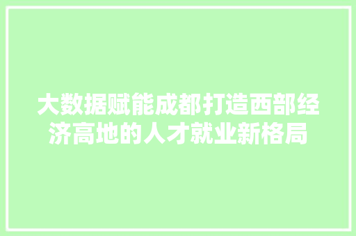 大数据赋能成都打造西部经济高地的人才就业新格局