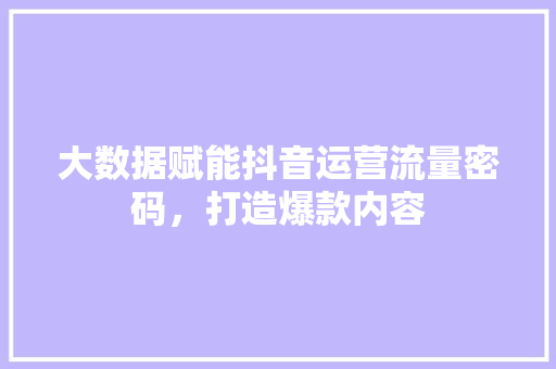 大数据赋能抖音运营流量密码，打造爆款内容