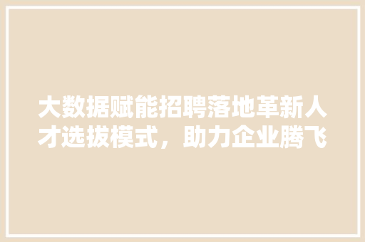 大数据赋能招聘落地革新人才选拔模式，助力企业腾飞