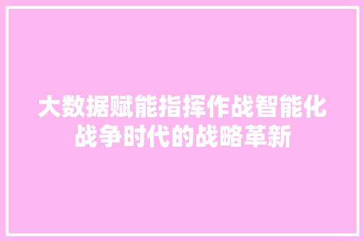 大数据赋能指挥作战智能化战争时代的战略革新
