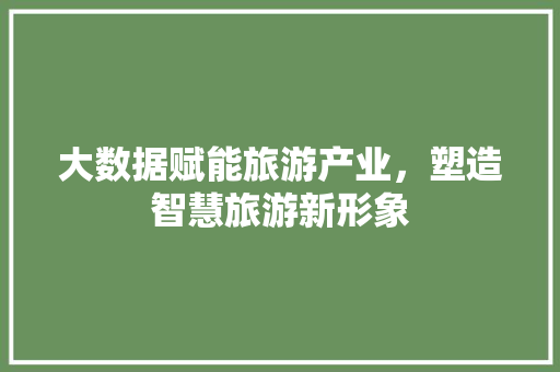 大数据赋能旅游产业，塑造智慧旅游新形象