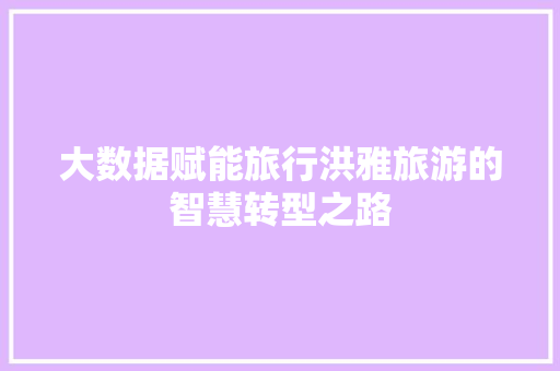 大数据赋能旅行洪雅旅游的智慧转型之路