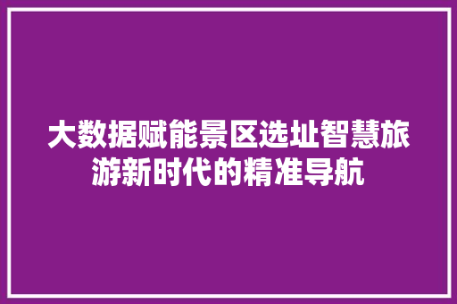 大数据赋能景区选址智慧旅游新时代的精准导航