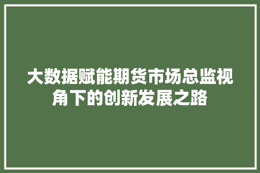 大数据赋能期货市场总监视角下的创新发展之路
