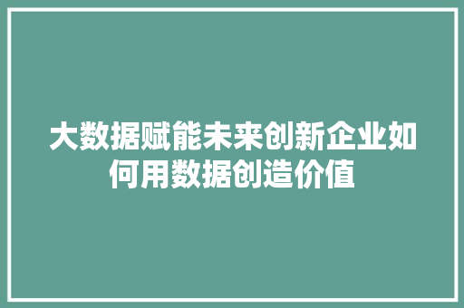 大数据赋能未来创新企业如何用数据创造价值 建站教程
