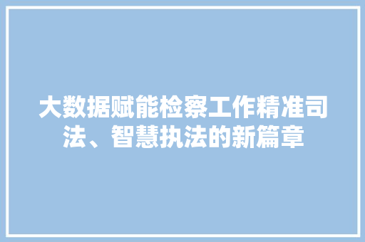 大数据赋能检察工作精准司法、智慧执法的新篇章 建站教程