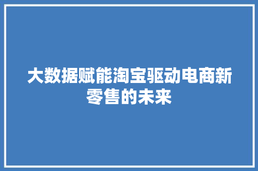 大数据赋能淘宝驱动电商新零售的未来