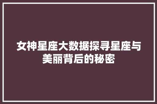 女神星座大数据探寻星座与美丽背后的秘密