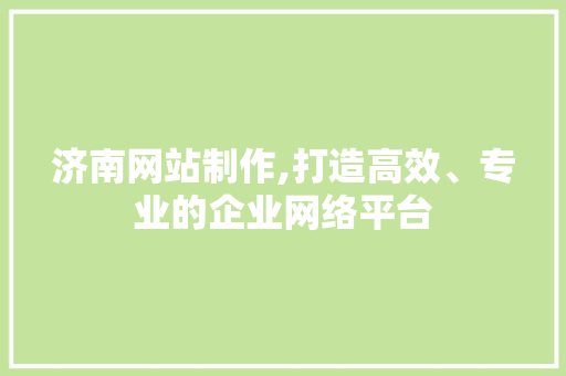 济南网站制作,打造高效、专业的企业网络平台