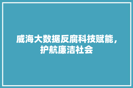威海大数据反腐科技赋能，护航廉洁社会