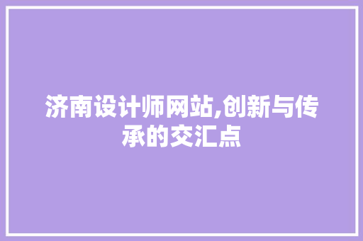 济南设计师网站,创新与传承的交汇点