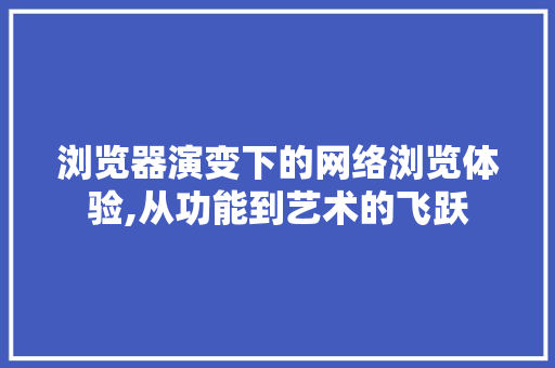 浏览器演变下的网络浏览体验,从功能到艺术的飞跃