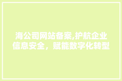 海公司网站备案,护航企业信息安全，赋能数字化转型