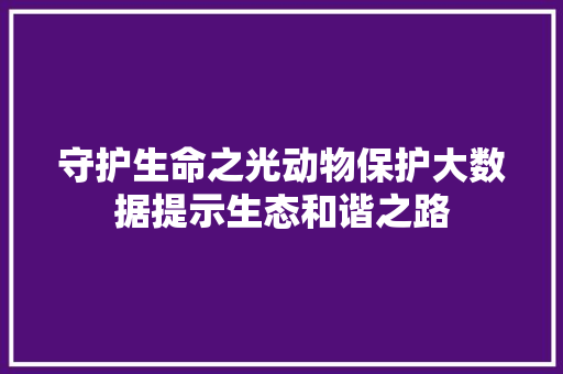 守护生命之光动物保护大数据提示生态和谐之路