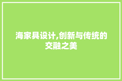 海家具设计,创新与传统的交融之美