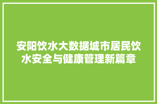 安阳饮水大数据城市居民饮水安全与健康管理新篇章