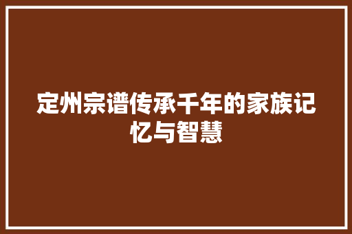 定州宗谱传承千年的家族记忆与智慧