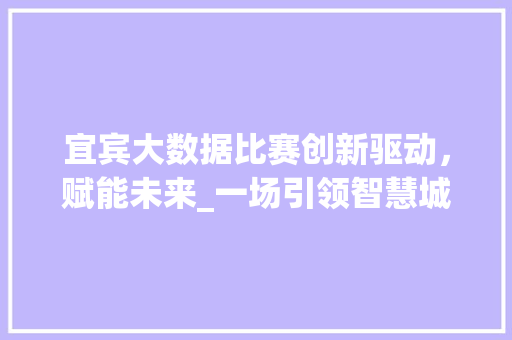 宜宾大数据比赛创新驱动，赋能未来_一场引领智慧城市发展的盛会