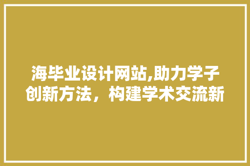 海毕业设计网站,助力学子创新方法，构建学术交流新平台