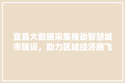 宜昌大数据采集推动智慧城市建设，助力区域经济腾飞