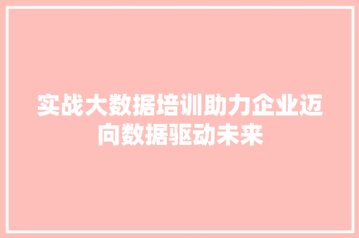 实战大数据培训助力企业迈向数据驱动未来