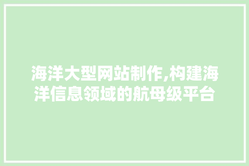 海洋大型网站制作,构建海洋信息领域的航母级平台