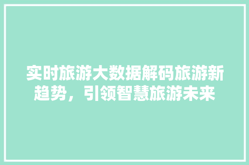 实时旅游大数据解码旅游新趋势，引领智慧旅游未来