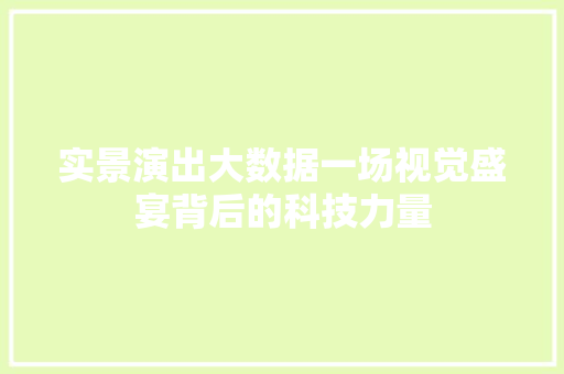 实景演出大数据一场视觉盛宴背后的科技力量