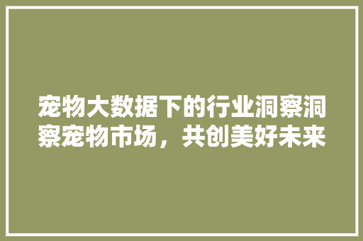 宠物大数据下的行业洞察洞察宠物市场，共创美好未来