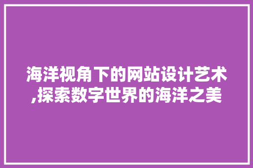 海洋视角下的网站设计艺术,探索数字世界的海洋之美