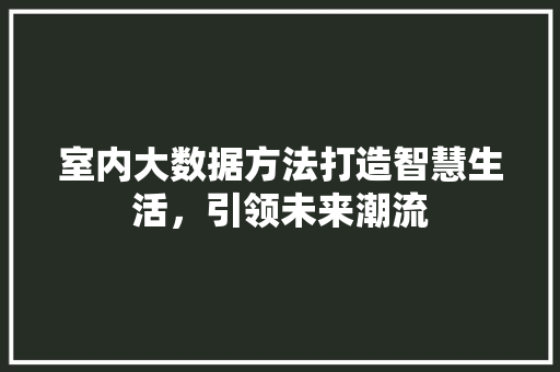 室内大数据方法打造智慧生活，引领未来潮流