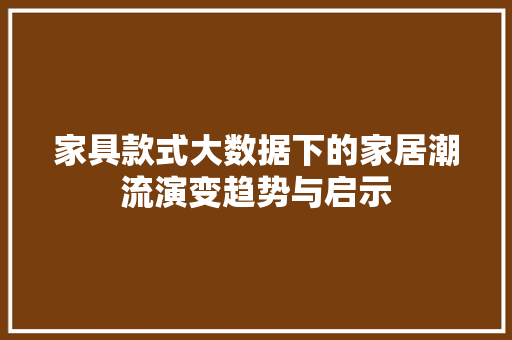 家具款式大数据下的家居潮流演变趋势与启示