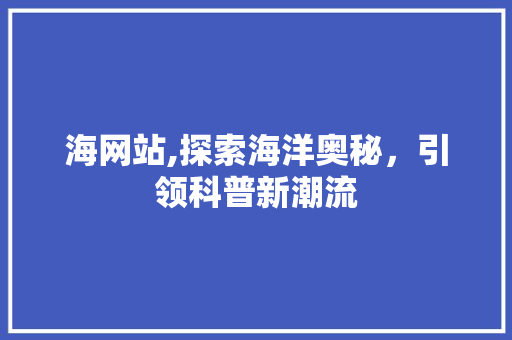 海网站,探索海洋奥秘，引领科普新潮流